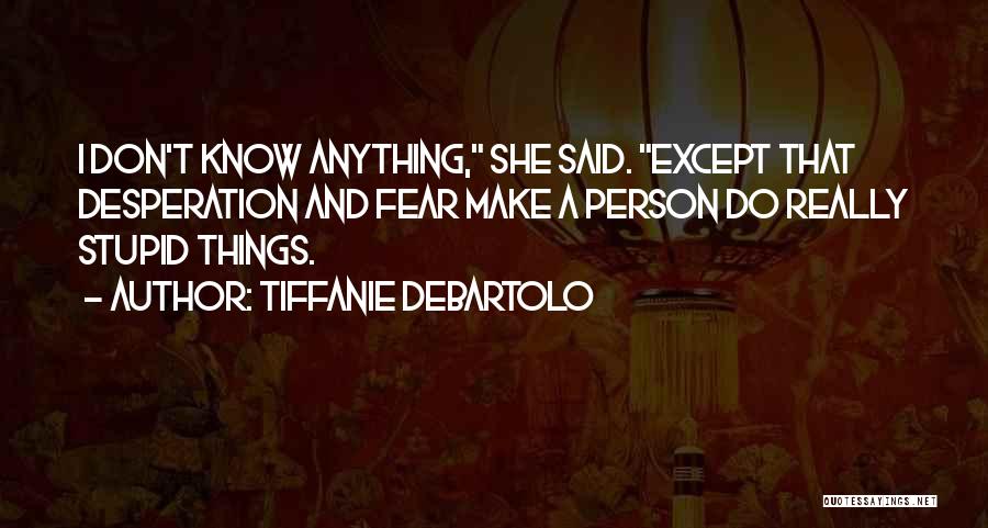 Tiffanie DeBartolo Quotes: I Don't Know Anything, She Said. Except That Desperation And Fear Make A Person Do Really Stupid Things.