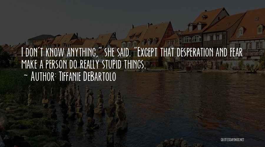 Tiffanie DeBartolo Quotes: I Don't Know Anything, She Said. Except That Desperation And Fear Make A Person Do Really Stupid Things.