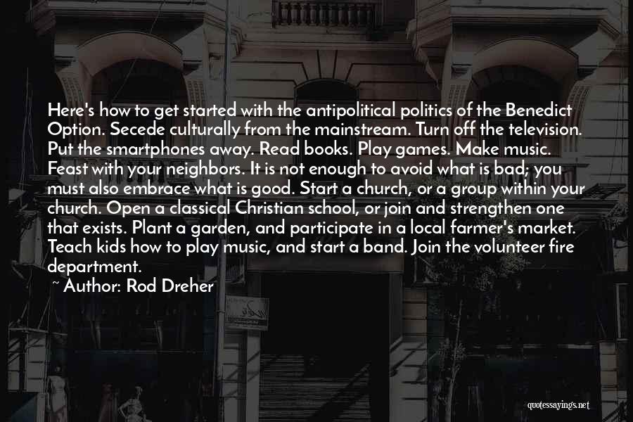 Rod Dreher Quotes: Here's How To Get Started With The Antipolitical Politics Of The Benedict Option. Secede Culturally From The Mainstream. Turn Off