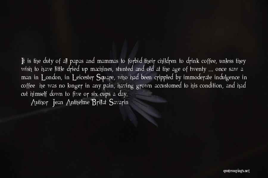 Jean Anthelme Brillat-Savarin Quotes: It Is The Duty Of All Papas And Mammas To Forbid Their Children To Drink Coffee, Unless They Wish To