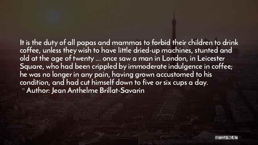 Jean Anthelme Brillat-Savarin Quotes: It Is The Duty Of All Papas And Mammas To Forbid Their Children To Drink Coffee, Unless They Wish To