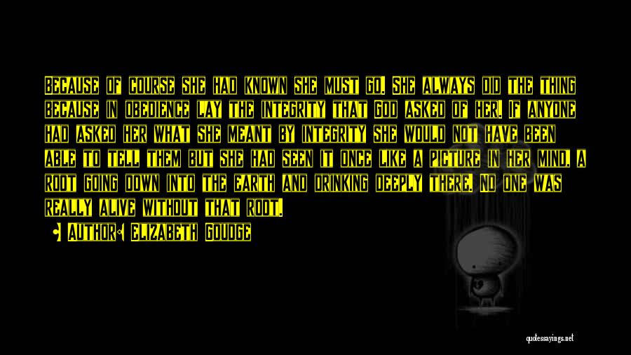 Elizabeth Goudge Quotes: Because Of Course She Had Known She Must Go. She Always Did The Thing Because In Obedience Lay The Integrity