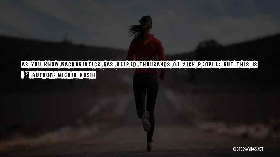 Michio Kushi Quotes: As You Know Macrobiotics Has Helped Thousands Of Sick People; But This Is Kindergarten. The Purpose Of Macrobiotics Is To