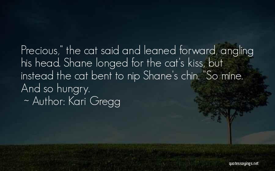 Kari Gregg Quotes: Precious, The Cat Said And Leaned Forward, Angling His Head. Shane Longed For The Cat's Kiss, But Instead The Cat