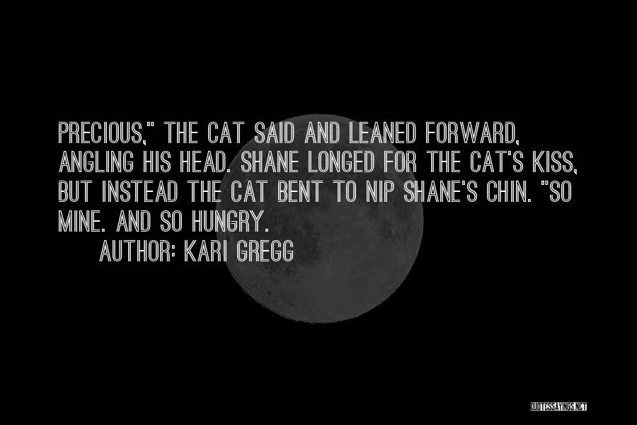 Kari Gregg Quotes: Precious, The Cat Said And Leaned Forward, Angling His Head. Shane Longed For The Cat's Kiss, But Instead The Cat