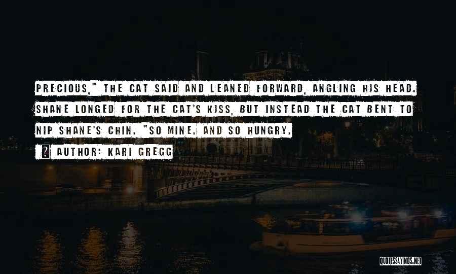 Kari Gregg Quotes: Precious, The Cat Said And Leaned Forward, Angling His Head. Shane Longed For The Cat's Kiss, But Instead The Cat