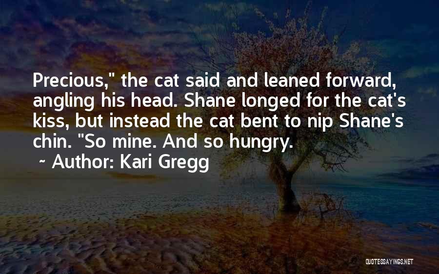 Kari Gregg Quotes: Precious, The Cat Said And Leaned Forward, Angling His Head. Shane Longed For The Cat's Kiss, But Instead The Cat