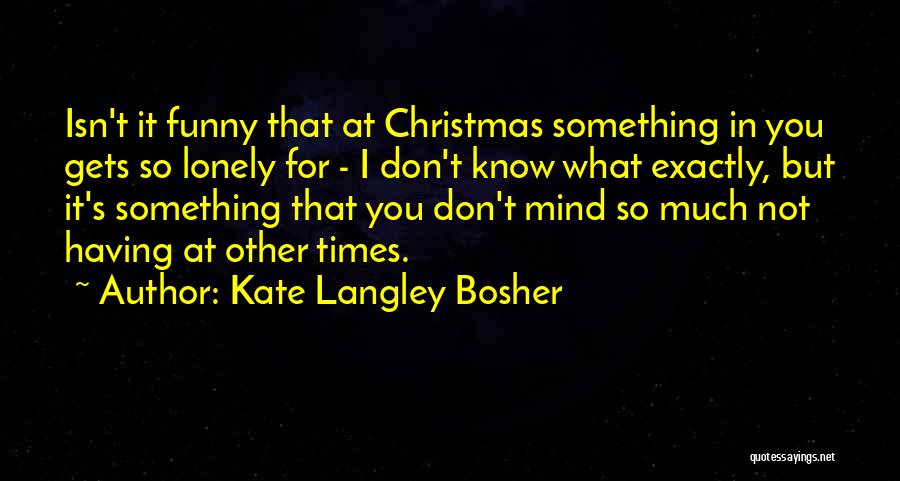 Kate Langley Bosher Quotes: Isn't It Funny That At Christmas Something In You Gets So Lonely For - I Don't Know What Exactly, But