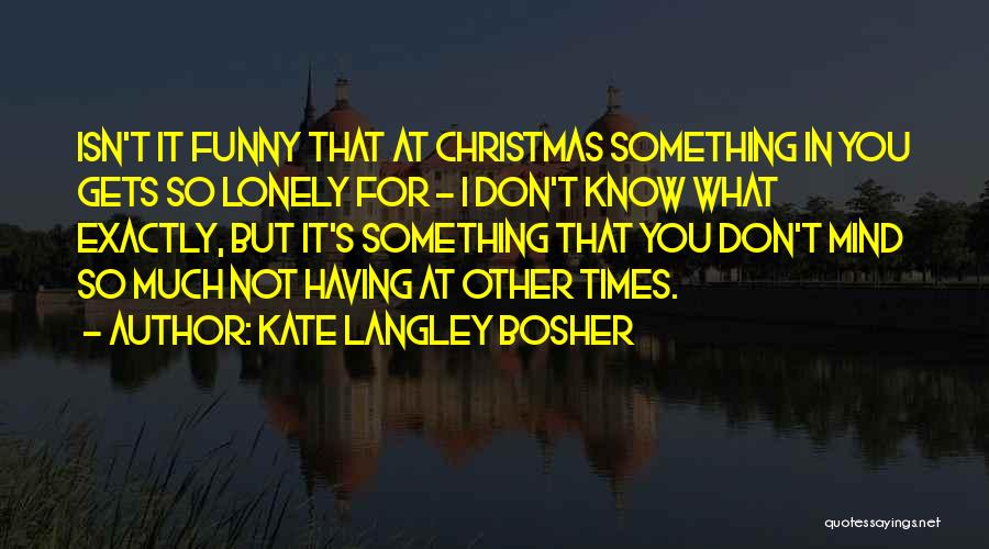 Kate Langley Bosher Quotes: Isn't It Funny That At Christmas Something In You Gets So Lonely For - I Don't Know What Exactly, But