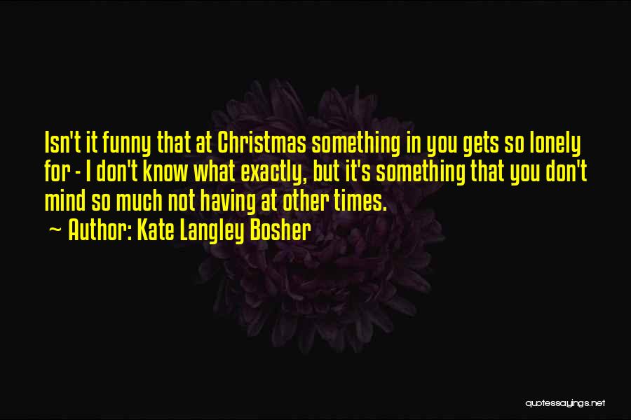 Kate Langley Bosher Quotes: Isn't It Funny That At Christmas Something In You Gets So Lonely For - I Don't Know What Exactly, But