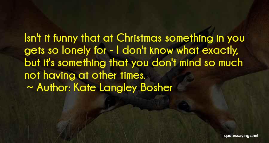 Kate Langley Bosher Quotes: Isn't It Funny That At Christmas Something In You Gets So Lonely For - I Don't Know What Exactly, But