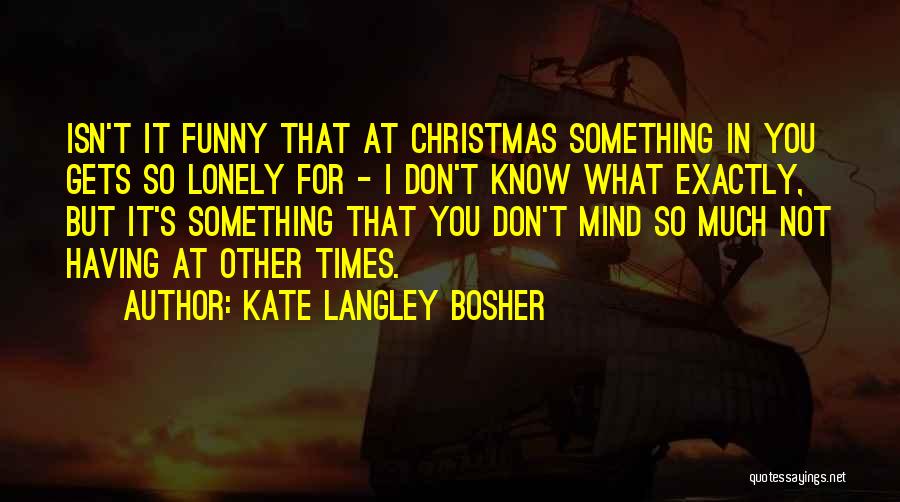 Kate Langley Bosher Quotes: Isn't It Funny That At Christmas Something In You Gets So Lonely For - I Don't Know What Exactly, But