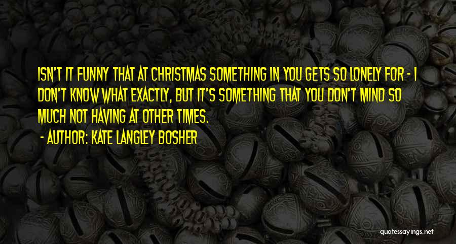 Kate Langley Bosher Quotes: Isn't It Funny That At Christmas Something In You Gets So Lonely For - I Don't Know What Exactly, But