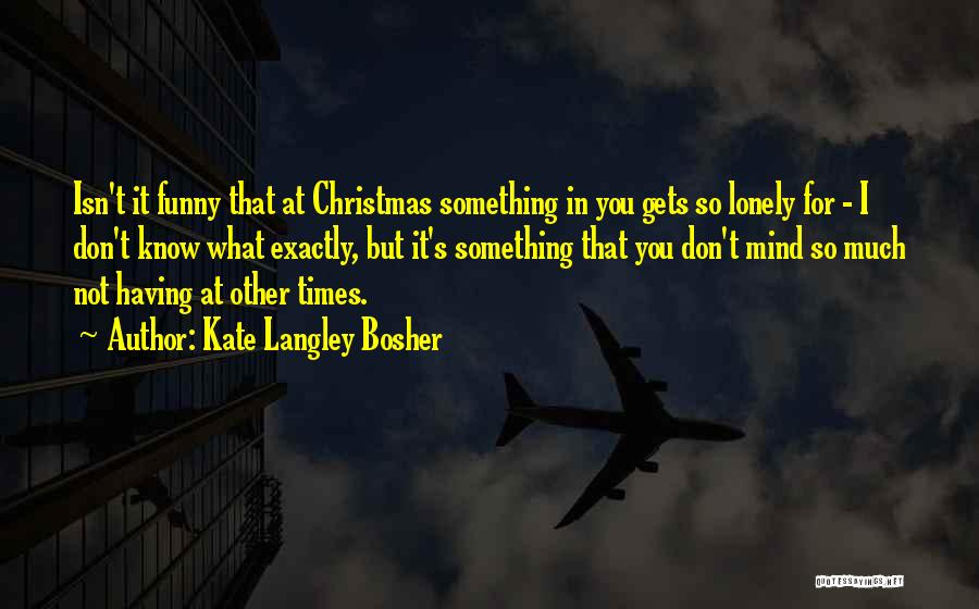 Kate Langley Bosher Quotes: Isn't It Funny That At Christmas Something In You Gets So Lonely For - I Don't Know What Exactly, But