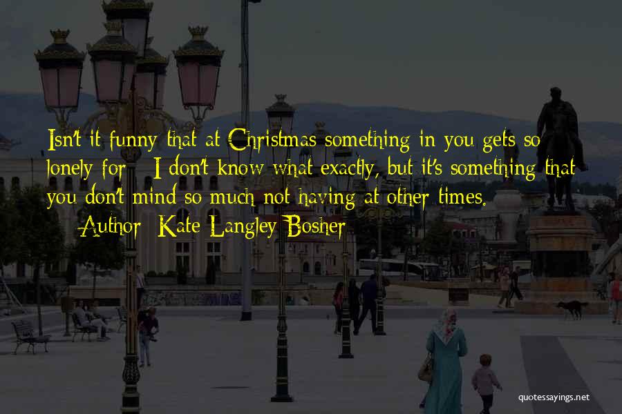 Kate Langley Bosher Quotes: Isn't It Funny That At Christmas Something In You Gets So Lonely For - I Don't Know What Exactly, But