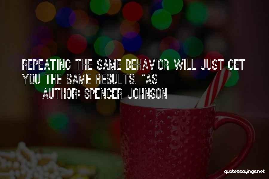 Spencer Johnson Quotes: Repeating The Same Behavior Will Just Get You The Same Results. As