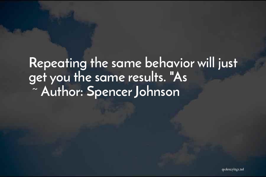 Spencer Johnson Quotes: Repeating The Same Behavior Will Just Get You The Same Results. As