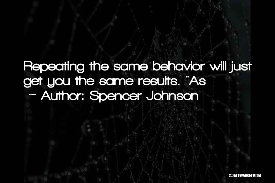 Spencer Johnson Quotes: Repeating The Same Behavior Will Just Get You The Same Results. As