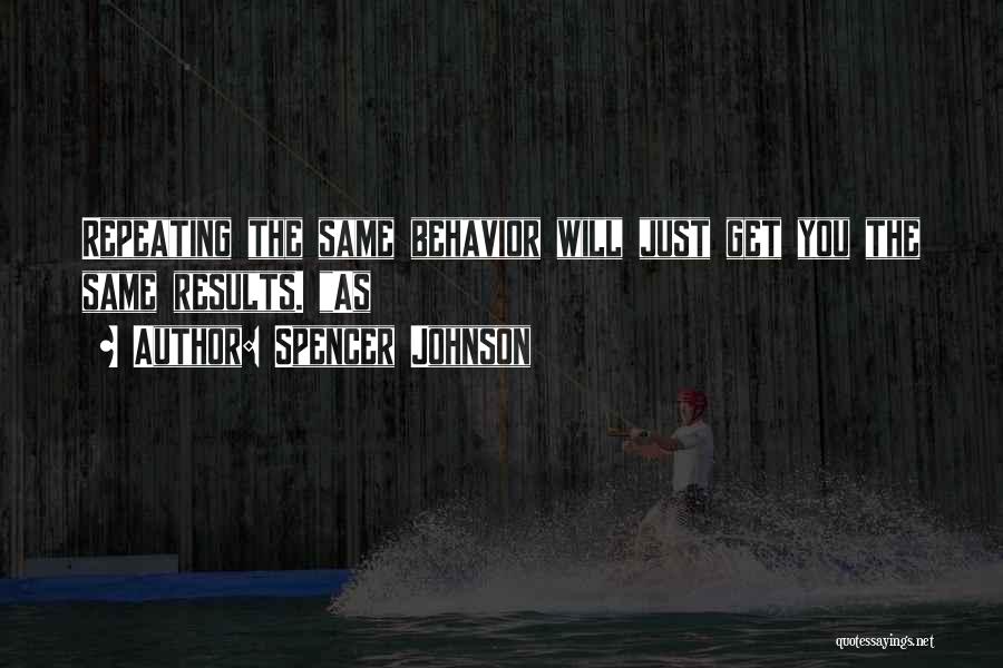 Spencer Johnson Quotes: Repeating The Same Behavior Will Just Get You The Same Results. As