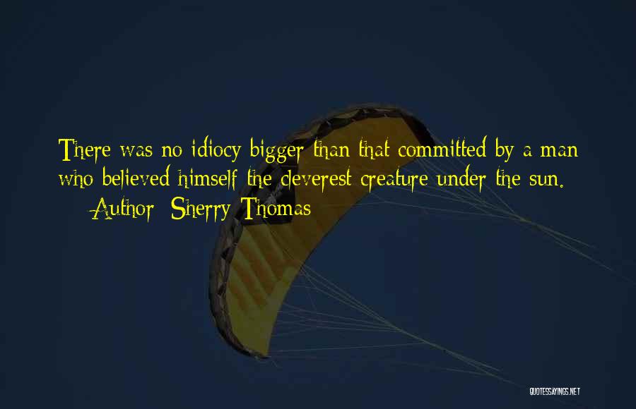 Sherry Thomas Quotes: There Was No Idiocy Bigger Than That Committed By A Man Who Believed Himself The Cleverest Creature Under The Sun.