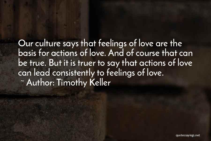 Timothy Keller Quotes: Our Culture Says That Feelings Of Love Are The Basis For Actions Of Love. And Of Course That Can Be