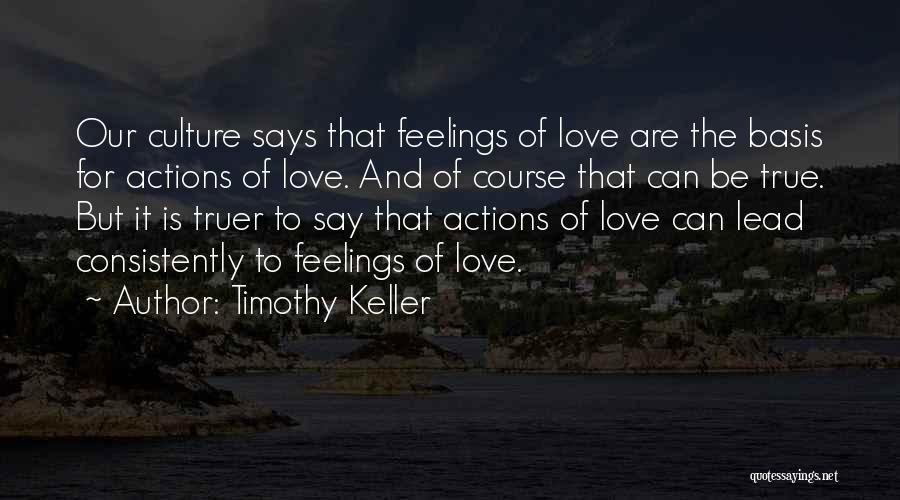 Timothy Keller Quotes: Our Culture Says That Feelings Of Love Are The Basis For Actions Of Love. And Of Course That Can Be