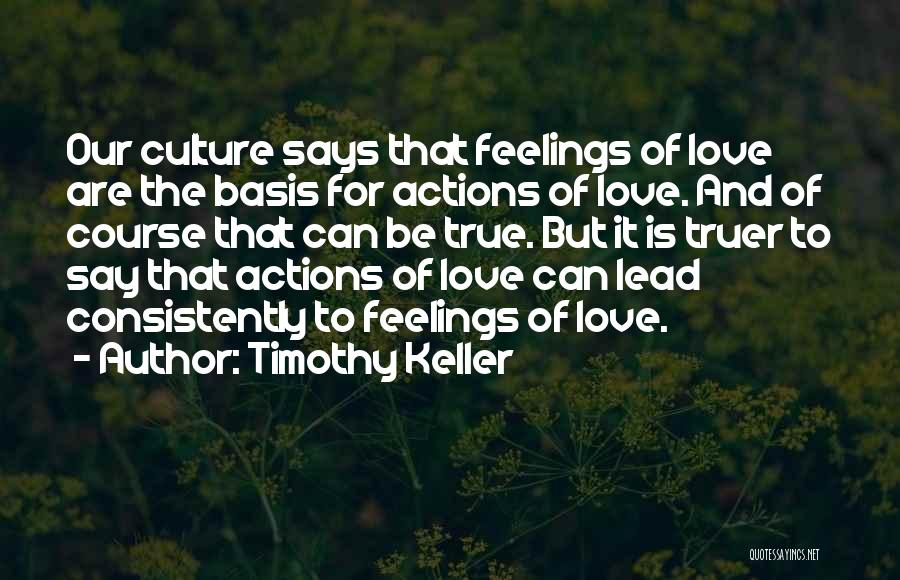 Timothy Keller Quotes: Our Culture Says That Feelings Of Love Are The Basis For Actions Of Love. And Of Course That Can Be