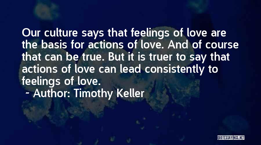 Timothy Keller Quotes: Our Culture Says That Feelings Of Love Are The Basis For Actions Of Love. And Of Course That Can Be