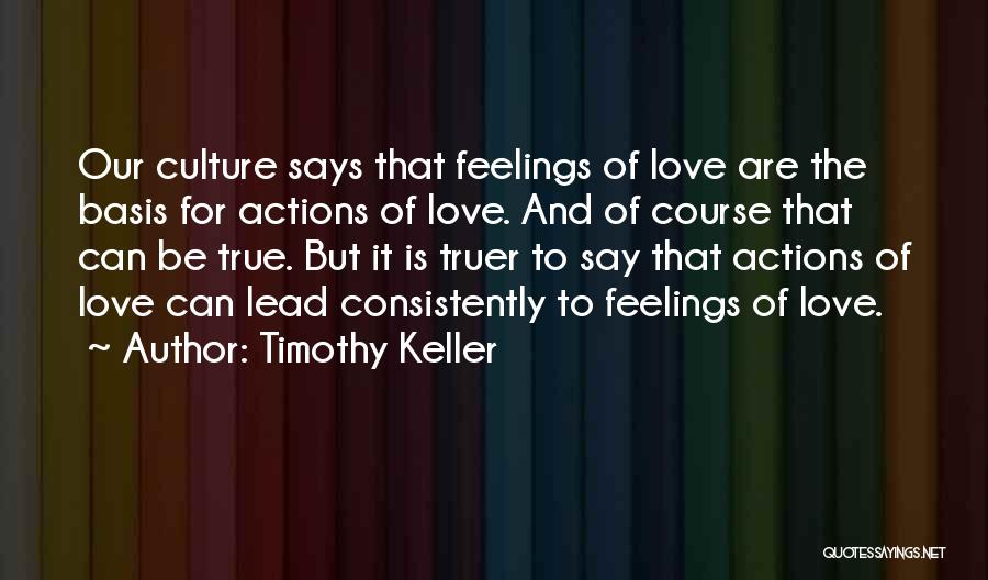 Timothy Keller Quotes: Our Culture Says That Feelings Of Love Are The Basis For Actions Of Love. And Of Course That Can Be