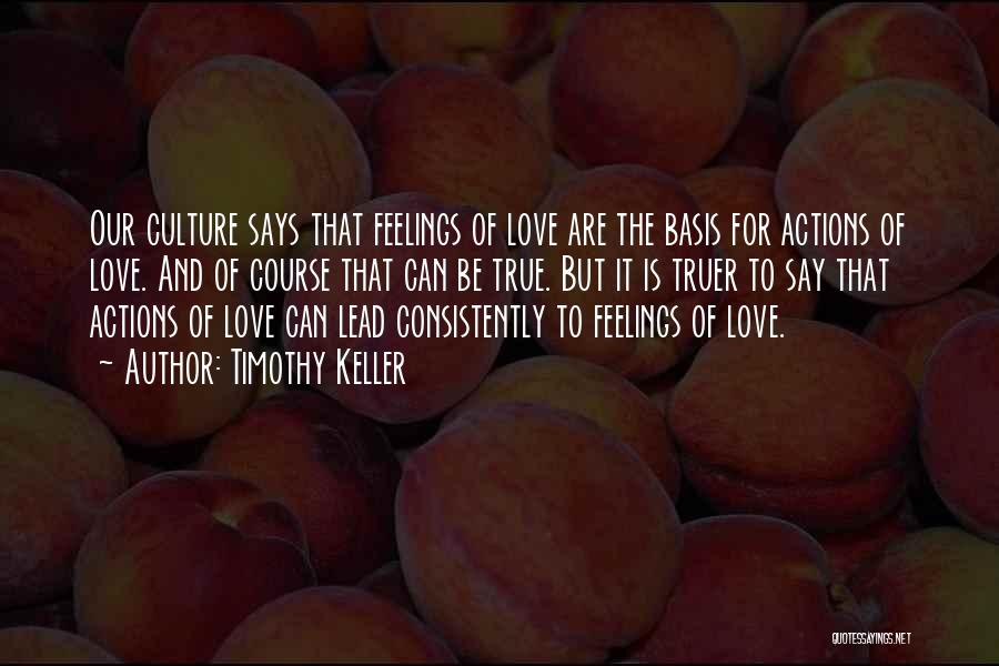 Timothy Keller Quotes: Our Culture Says That Feelings Of Love Are The Basis For Actions Of Love. And Of Course That Can Be