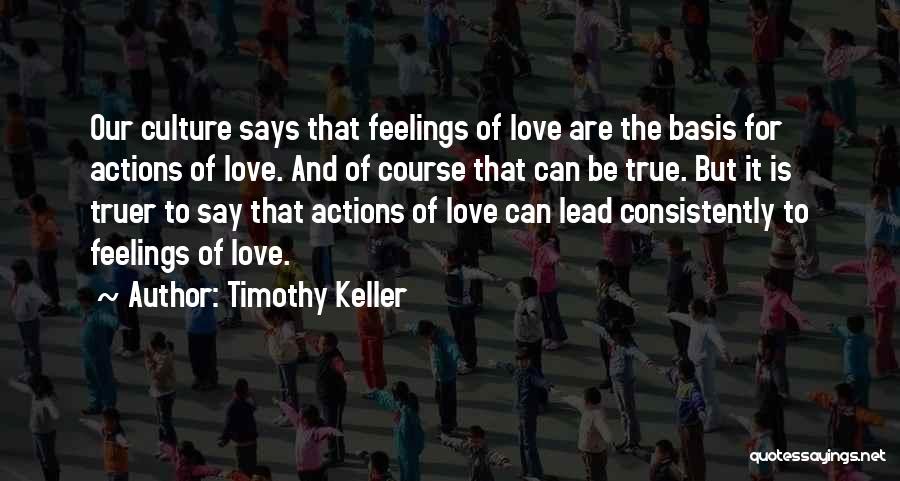 Timothy Keller Quotes: Our Culture Says That Feelings Of Love Are The Basis For Actions Of Love. And Of Course That Can Be