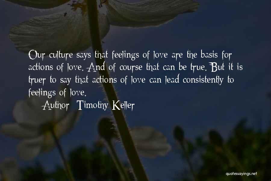 Timothy Keller Quotes: Our Culture Says That Feelings Of Love Are The Basis For Actions Of Love. And Of Course That Can Be