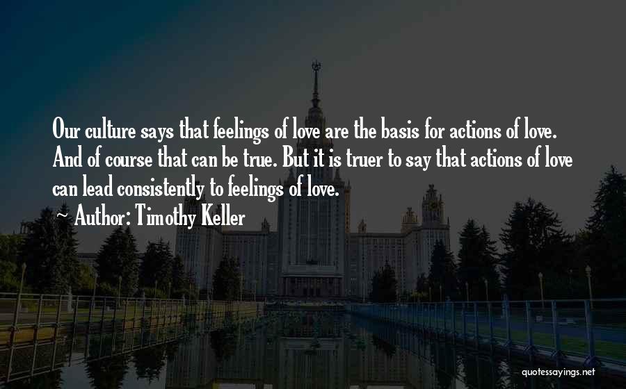 Timothy Keller Quotes: Our Culture Says That Feelings Of Love Are The Basis For Actions Of Love. And Of Course That Can Be