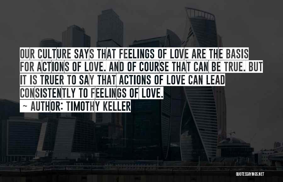 Timothy Keller Quotes: Our Culture Says That Feelings Of Love Are The Basis For Actions Of Love. And Of Course That Can Be