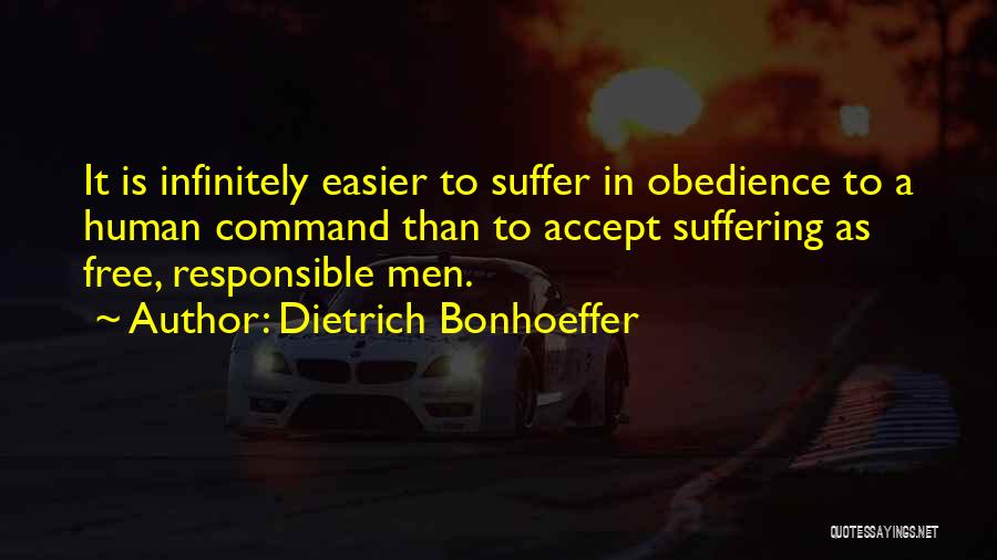 Dietrich Bonhoeffer Quotes: It Is Infinitely Easier To Suffer In Obedience To A Human Command Than To Accept Suffering As Free, Responsible Men.