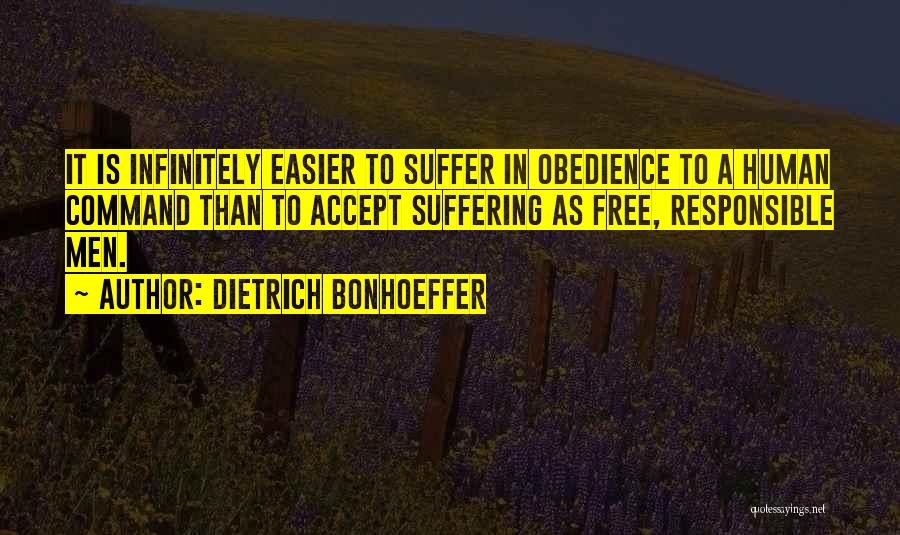 Dietrich Bonhoeffer Quotes: It Is Infinitely Easier To Suffer In Obedience To A Human Command Than To Accept Suffering As Free, Responsible Men.
