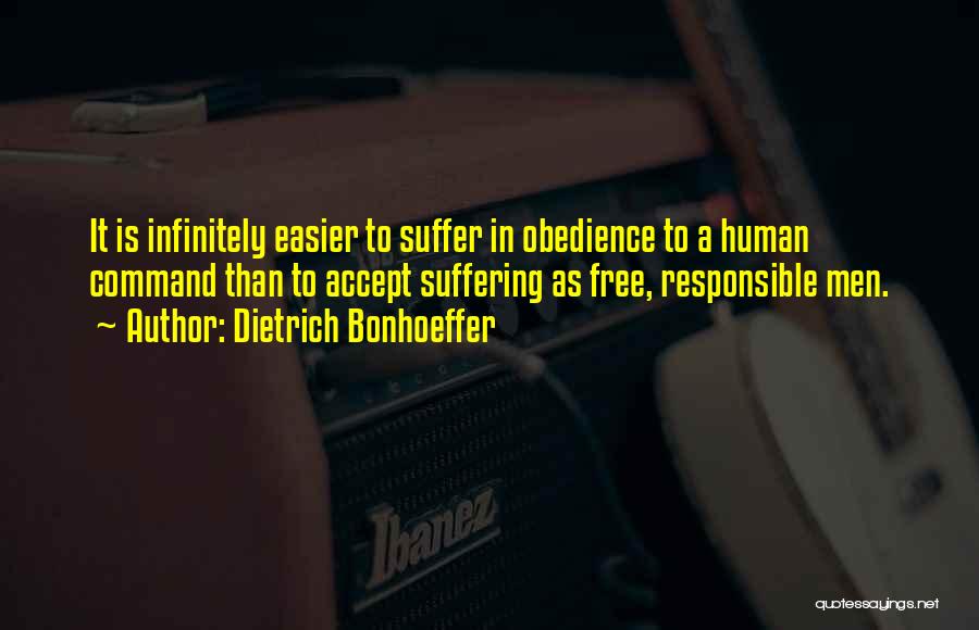 Dietrich Bonhoeffer Quotes: It Is Infinitely Easier To Suffer In Obedience To A Human Command Than To Accept Suffering As Free, Responsible Men.