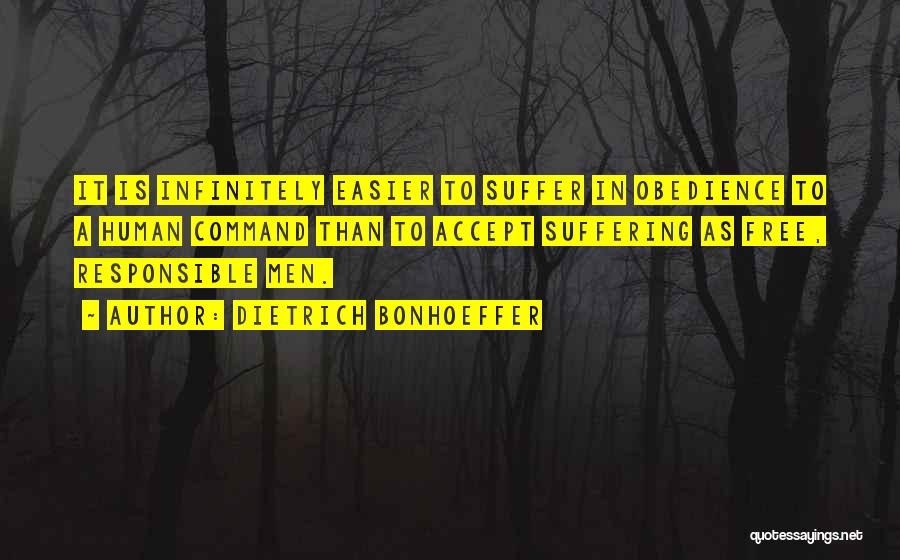 Dietrich Bonhoeffer Quotes: It Is Infinitely Easier To Suffer In Obedience To A Human Command Than To Accept Suffering As Free, Responsible Men.