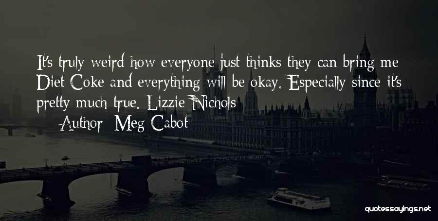 Meg Cabot Quotes: It's Truly Weird How Everyone Just Thinks They Can Bring Me Diet Coke And Everything Will Be Okay. Especially Since