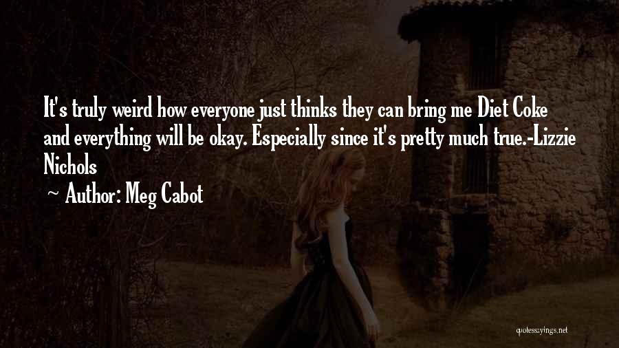 Meg Cabot Quotes: It's Truly Weird How Everyone Just Thinks They Can Bring Me Diet Coke And Everything Will Be Okay. Especially Since