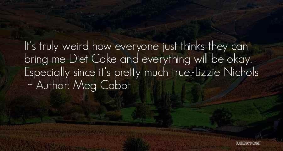 Meg Cabot Quotes: It's Truly Weird How Everyone Just Thinks They Can Bring Me Diet Coke And Everything Will Be Okay. Especially Since