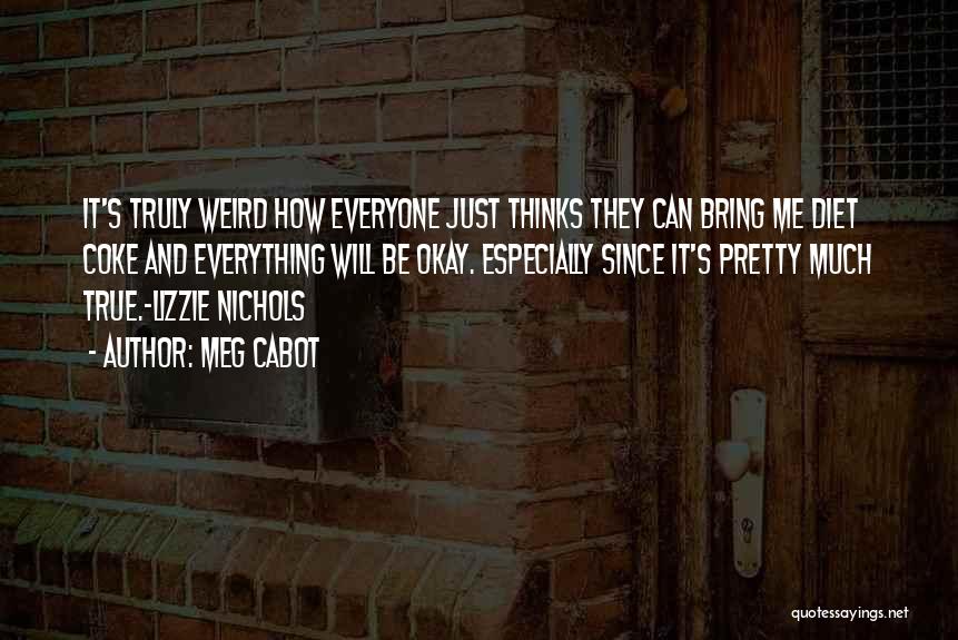 Meg Cabot Quotes: It's Truly Weird How Everyone Just Thinks They Can Bring Me Diet Coke And Everything Will Be Okay. Especially Since