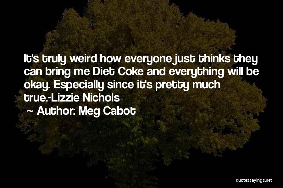 Meg Cabot Quotes: It's Truly Weird How Everyone Just Thinks They Can Bring Me Diet Coke And Everything Will Be Okay. Especially Since