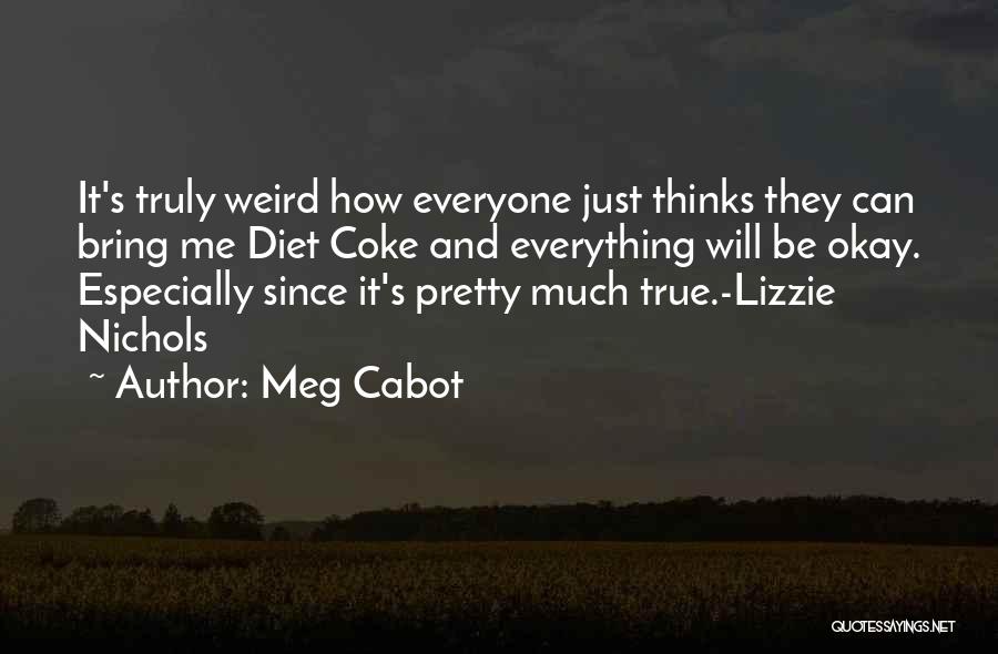 Meg Cabot Quotes: It's Truly Weird How Everyone Just Thinks They Can Bring Me Diet Coke And Everything Will Be Okay. Especially Since