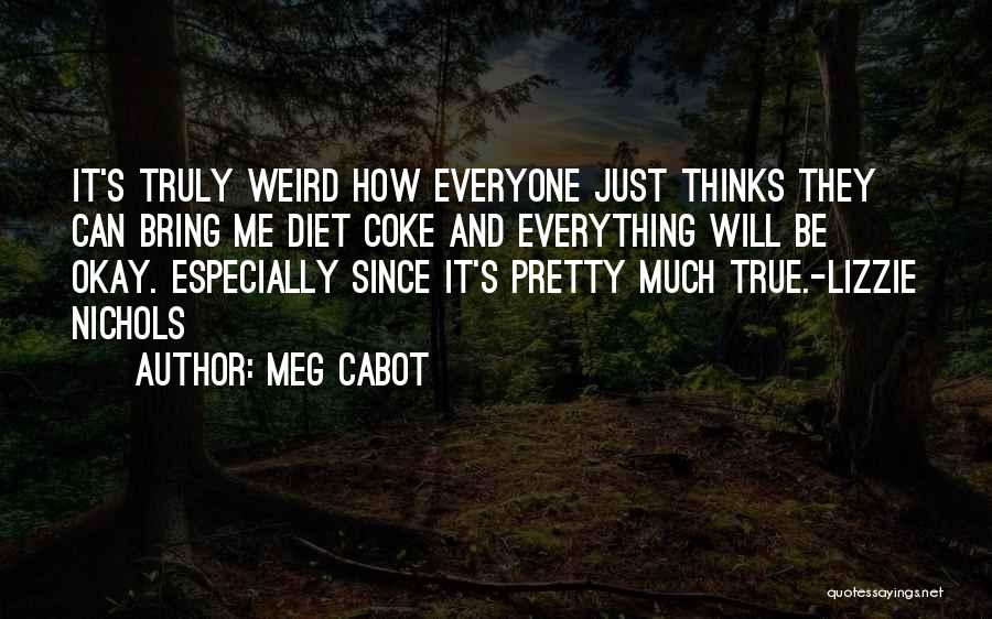 Meg Cabot Quotes: It's Truly Weird How Everyone Just Thinks They Can Bring Me Diet Coke And Everything Will Be Okay. Especially Since