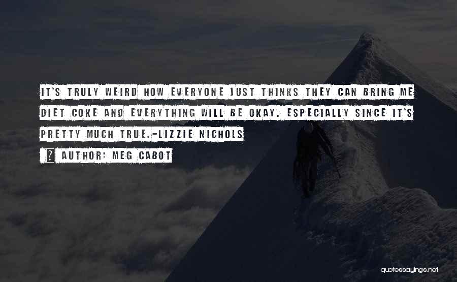 Meg Cabot Quotes: It's Truly Weird How Everyone Just Thinks They Can Bring Me Diet Coke And Everything Will Be Okay. Especially Since