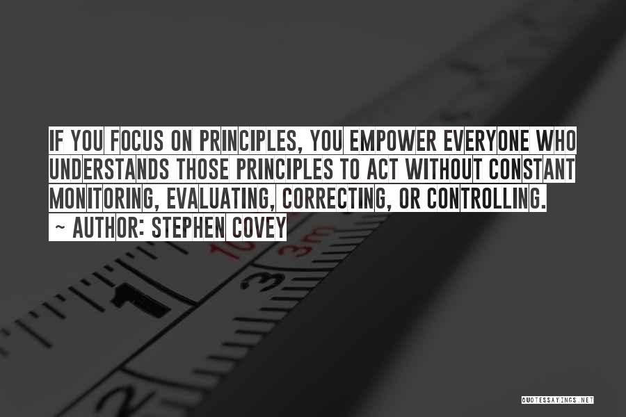Stephen Covey Quotes: If You Focus On Principles, You Empower Everyone Who Understands Those Principles To Act Without Constant Monitoring, Evaluating, Correcting, Or