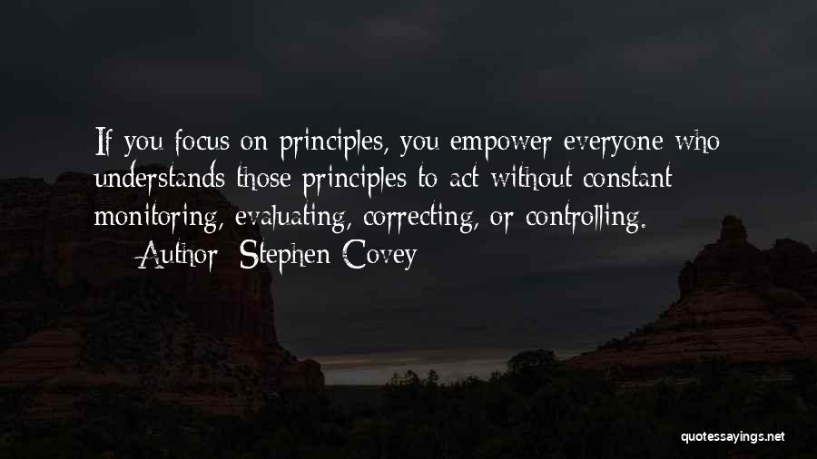 Stephen Covey Quotes: If You Focus On Principles, You Empower Everyone Who Understands Those Principles To Act Without Constant Monitoring, Evaluating, Correcting, Or