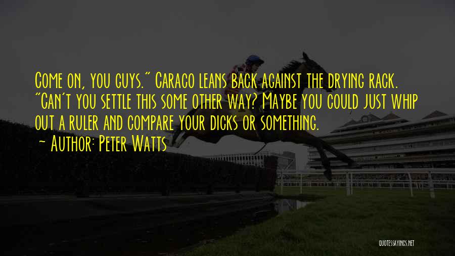 Peter Watts Quotes: Come On, You Guys. Caraco Leans Back Against The Drying Rack. Can't You Settle This Some Other Way? Maybe You