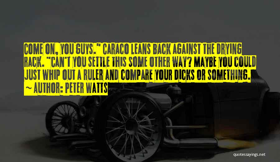 Peter Watts Quotes: Come On, You Guys. Caraco Leans Back Against The Drying Rack. Can't You Settle This Some Other Way? Maybe You